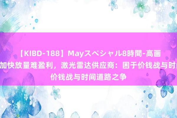 【KIBD-188】Mayスペシャル8時間-高画質-特別編 加快放量难盈利，激光雷达供应商：困于价钱战与时间道路之争