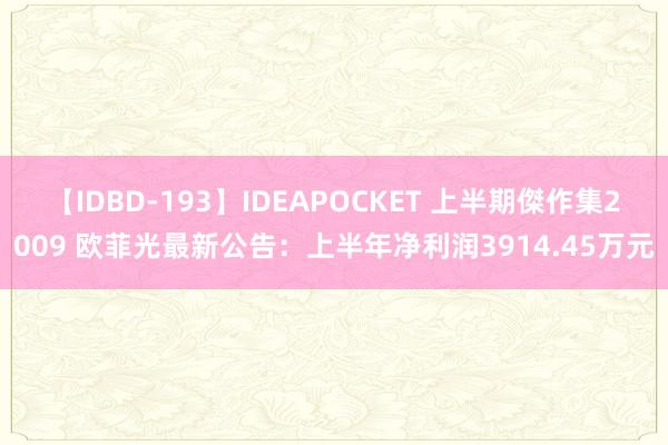 【IDBD-193】IDEAPOCKET 上半期傑作集2009 欧菲光最新公告：上半年净利润3914.45万元