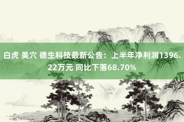 白虎 美穴 德生科技最新公告：上半年净利润1396.22万元 同比下落68.70%