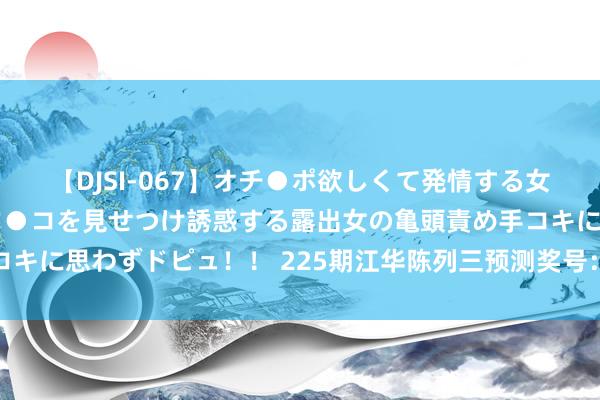 【DJSI-067】オチ●ポ欲しくて発情する女たち ところ構わずオマ●コを見せつけ誘惑する露出女の亀頭責め手コキに思わずドピュ！！ 225期江华陈列三预测奖号：大小比奇偶比分析