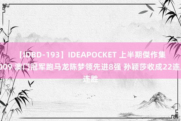 【IDBD-193】IDEAPOCKET 上半期傑作集2009 澳门冠军跑马龙陈梦领先进8强 孙颖莎收成22连胜