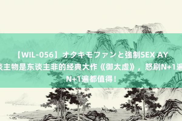 【WIL-056】オタキモファンと強制SEX AYA 让东谈主物是东谈主非的经典大作《御太虚》，怒刷N+1遍都值得！