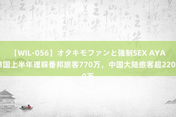 【WIL-056】オタキモファンと強制SEX AYA 韩国上半年理睬番邦旅客770万，中国大陆旅客超220万