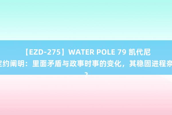 【EZD-275】WATER POLE 79 凯代尼艾定约阐明：里面矛盾与政事时事的变化，其稳固进程奈何？