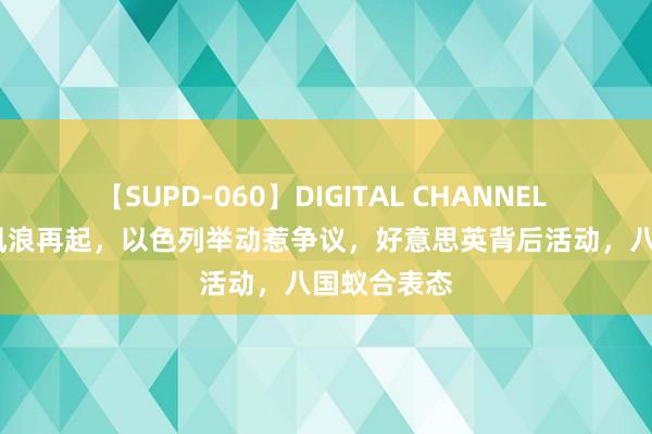 【SUPD-060】DIGITAL CHANNEL AYA 中东风浪再起，以色列举动惹争议，好意思英背后活动，八国蚁合表态