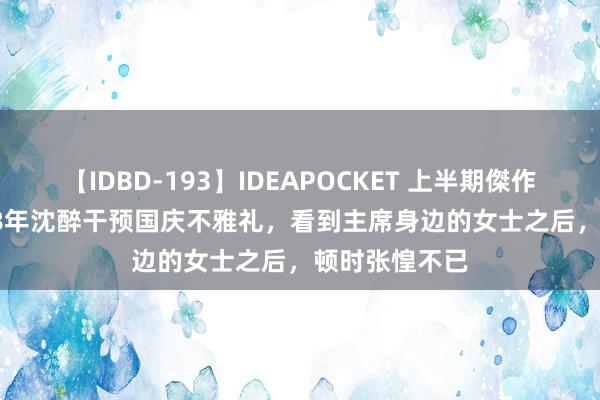 【IDBD-193】IDEAPOCKET 上半期傑作集2009 1958年沈醉干预国庆不雅礼，看到主席身边的女士之后，顿时张惶不已