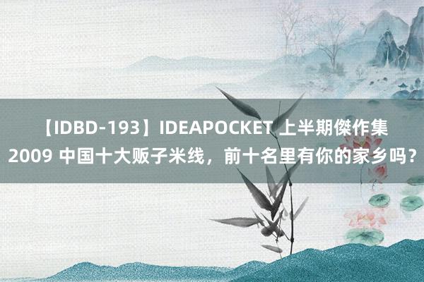 【IDBD-193】IDEAPOCKET 上半期傑作集2009 中国十大贩子米线，前十名里有你的家乡吗？