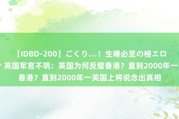 【IDBD-200】ごくり…！生唾必至の極エロボディセレクション 英国军官不明：英国为何反璧香港？直到2000年一英国上将说念出真相