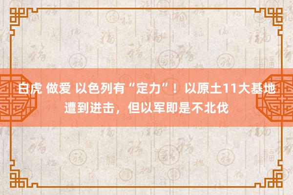 白虎 做爱 以色列有“定力”！以原土11大基地遭到进击，但以军即是不北伐