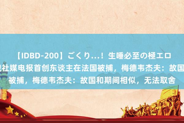 【IDBD-200】ごくり…！生唾必至の極エロボディセレクション 俄社媒电报首创东谈主在法国被捕，梅德韦杰夫：故国和期间相似，无法取舍