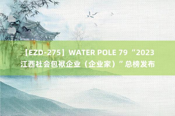 【EZD-275】WATER POLE 79 “2023江西社会包袱企业（企业家）”总榜发布