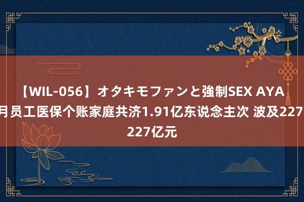 【WIL-056】オタキモファンと強制SEX AYA 1-7月员工医保个账家庭共济1.91亿东说念主次 波及227亿元