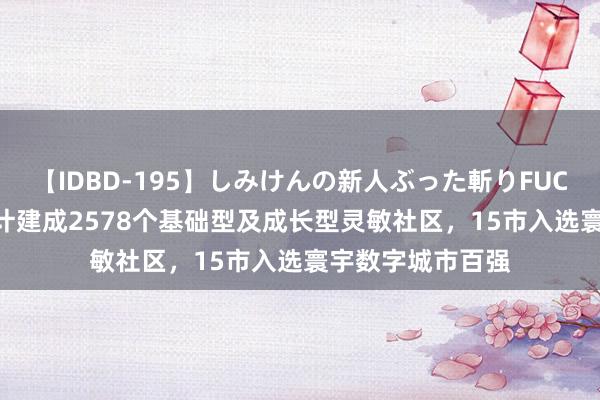 【IDBD-195】しみけんの新人ぶった斬りFUCK 6本番 山东累计建成2578个基础型及成长型灵敏社区，15市入选寰宇数字城市百强