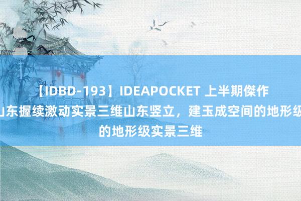 【IDBD-193】IDEAPOCKET 上半期傑作集2009 山东握续激动实景三维山东竖立，建玉成空间的地形级实景三维